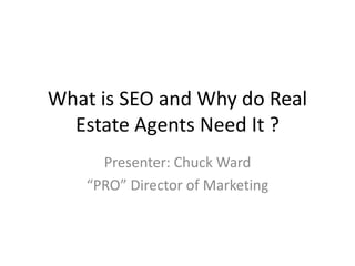 What is SEO and Why do Real
Estate Agents Need It ?
Presenter: Chuck Ward
“PRO” Director of Marketing
 