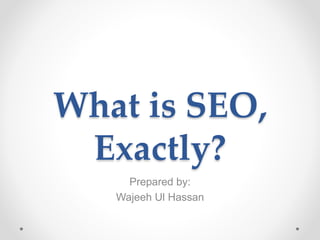 What is SEO,
Exactly?
Prepared by:
Wajeeh Ul Hassan
 