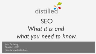 SEO
             What it is and
          what you need to know.
John Doherty
Distilled NYC            JOHN DOHERTY
http://www.distilled.net
                          DISTILLED NYC
 