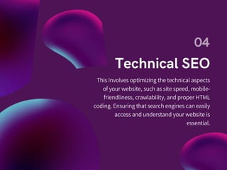 This involves optimizing the technical aspects
of your website, such as site speed, mobile-
friendliness, crawlability, and proper HTML
coding. Ensuring that search engines can easily
access and understand your website is
essential.
 