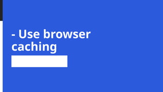 - Use browser
caching
 