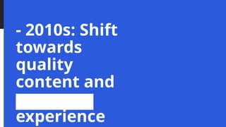 - 2010s: Shift
towards
quality
content and
user
experience
 