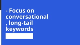 - Focus on
conversational
, long-tail
keywords
 