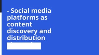 - Social media
platforms as
content
discovery and
distribution
channels
 