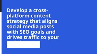 Develop a cross-
platform content
strategy that aligns
social media posts
with SEO goals and
drives traffic to your
website.
 