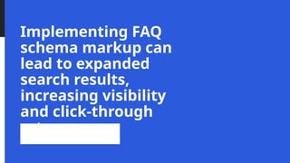 Implementing FAQ
schema markup can
lead to expanded
search results,
increasing visibility
and click-through
rates.
 
