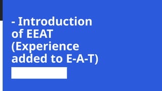- Introduction
of EEAT
(Experience
added to E-A-T)
 