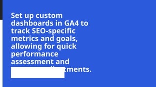 Set up custom
dashboards in GA4 to
track SEO-specific
metrics and goals,
allowing for quick
performance
assessment and
strategy adjustments.
 