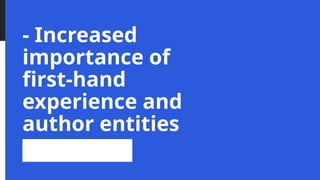 - Increased
importance of
first-hand
experience and
author entities
 