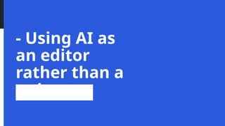 - Using AI as
an editor
rather than a
writer
 