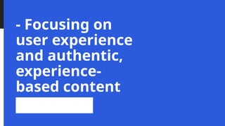 - Focusing on
user experience
and authentic,
experience-
based content
 