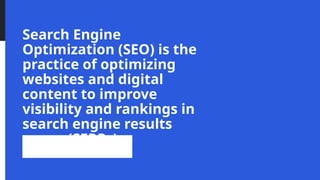 Search Engine
Optimization (SEO) is the
practice of optimizing
websites and digital
content to improve
visibility and rankings in
search engine results
pages (SERPs).
 