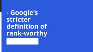 - Google's
stricter
definition of
rank-worthy
content
 