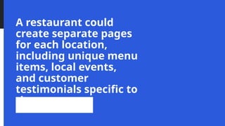 A restaurant could
create separate pages
for each location,
including unique menu
items, local events,
and customer
testimonials specific to
that area.
 