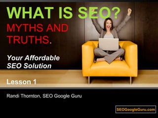 WHAT IS SEO? MYTHS AND TRUTHS. Your Affordable SEO SolutionLesson 1 Randi Thornton, SEO Google Guru 