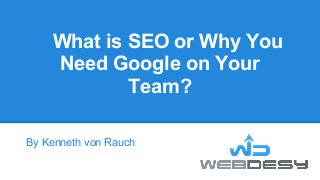 What is SEO or Why You
    Need Google on Your
            Team?

By Kenneth von Rauch
 