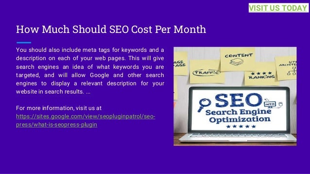 How Much Should SEO Cost Per Month
You should also include meta tags for keywords and a
description on each of your web pages. This will give
search engines an idea of what keywords you are
targeted, and will allow Google and other search
engines to display a relevant description for your
website in search results. ...
For more information, visit us at
https://sites.google.com/view/seopluginpatrol/seo-
press/what-is-seopress-plugin
VISIT US TODAY
 
