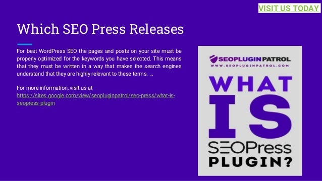 Which SEO Press Releases
For best WordPress SEO the pages and posts on your site must be
properly optimized for the keywords you have selected. This means
that they must be written in a way that makes the search engines
understand that they are highly relevant to these terms. ...
For more information, visit us at
https://sites.google.com/view/seopluginpatrol/seo-press/what-is-
seopress-plugin
VISIT US TODAY
 
