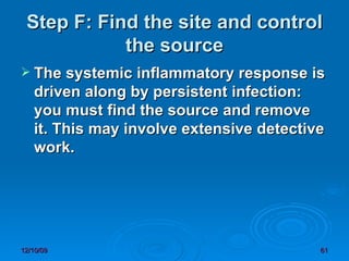 Step F: Find the site and control the source The systemic inflammatory response is driven along by persistent infection: you must find the source and remove it. This may involve extensive detective work.   
