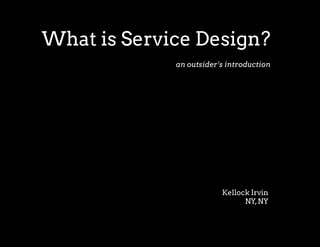 What is Service Design?
             an outsider’s introduction




                         Kellock Irvin
                               NY, NY
 