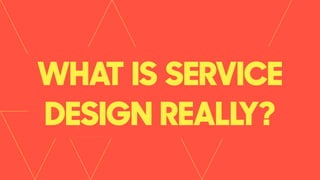 WHAT IS SERVICE
DESIGN REALLY?
 