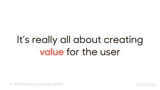 It’s really all about creating 
value for the user
2. What is service design really?
 