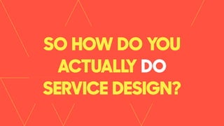 SO HOW DO YOU
ACTUALLY DO
SERVICE DESIGN?
 