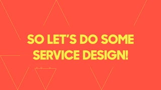 SO LET’S DO SOME
SERVICE DESIGN!
 