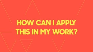 HOW CAN I APPLY
THIS IN MY WORK?
 