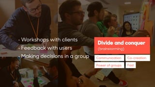 xc
Divide and conquer 
(brainstorming)
• Workshops with clients
• Feedback with users
• Making decisions in a group Communication
Power of groups Fast
Co-creation
 