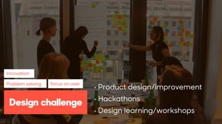 xc
• Product design/improvement
• Hackathons
• Design learning/workshops
Innovation
Problem solving focus on user
Design challenge
 
