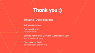 Dhyana (Dee) Scarano
 
@dhyanascarano
Futurice GmbH  
futurice.com
Service Jam Berlin, GovJam, Sustainability Jam 
www.jamberlin.org
Cocoaheads Berlin  
cocoaheads-berlin.org
Thank you :)
 