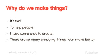 Why do we make things?
• It’s fun!
• To help people
• I have some urge to create!
• There are so many annoying things I can make better
1. Why do we make things?
 