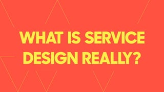 WHAT IS SERVICE
DESIGN REALLY?
 