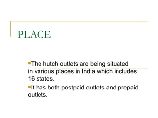 PLACE

 The  hutch outlets are being situated
 in various places in India which includes
 16 states.
 It has both postpaid outlets and prepaid

 outlets.
 