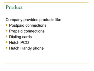 Product

Company provides products like
 Postpaid connections

 Prepaid connections

 Dialing cards

 Hutch PCO

 Hutch Handy phone
 
