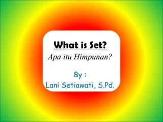 What is Set?
Apa itu Himpunan?

        By :
Lani Setiawati, S.Pd.
 
