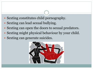  Sexting constitutes child pornography.
 Sexting can lead sexual bullying.
 Sexting can open the doors to sexual predators.
 Sexting might physical behaviour by your child.
 Sexting can generate suicides.
 