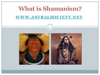 What is Shamanism?
WWW.ASTRALSOCIETY.NET
 