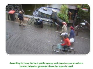 According to Hans the best public spaces and streets are ones where  human behavior governors how the space is used  