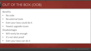 OUT OF THE BOX (OOB)
Benefits
• No code
• No external tools
• Even your boss could do it
• Fewest upgrade issues
Disadvantages
• Will rarely be enough
• It’s not idiot proof
• Even your boss can do it
 