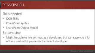 POWERSHELL

Skills needed
• OOB Skills
• PowerShell syntax
• SharePoint Object Model
Bottom Line
• Might be able to live without as a developer, but can save you a lot
  of time and make you a more efficient developer
 