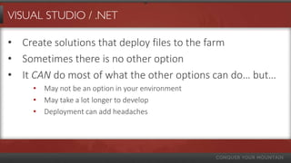 VISUAL STUDIO / .NET

• Create solutions that deploy files to the farm
• Sometimes there is no other option
• It CAN do most of what the other options can do… but…
     • May not be an option in your environment
     • May take a lot longer to develop
     • Deployment can add headaches
 