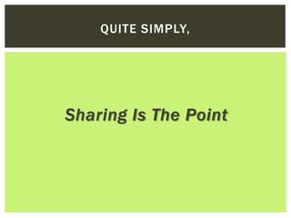QUITE SIMPLY,




Sharing Is The Point
 