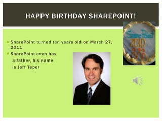 HAPPY BIRTHDAY SHAREPOINT!


 SharePoint turned ten years old on March 27,
  2011
 SharePoint even has
   a father, his name
   is Jef f Teper
 
