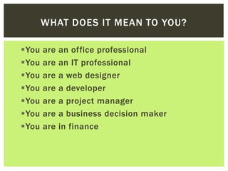 WHAT DOES IT MEAN TO YOU?

You   are   an office professional
You   are   an IT professional
You   are   a web designer
You   are   a developer
You   are   a project manager
You   are   a business decision maker
You   are   in finance
 