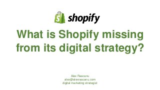 What is Shopify missing
from its digital strategy?
Alex Rascanu
alex@alexrascanu.com
digital marketing strategist

 