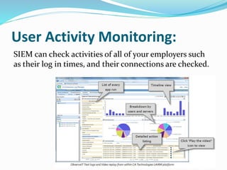 User Activity Monitoring:
SIEM can check activities of all of your employers such
as their log in times, and their connections are checked.
 