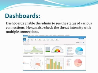 Dashboards:
Dashboards enable the admin to see the status of various
connections. He can also check the threat intensity with
multiple connections.
 