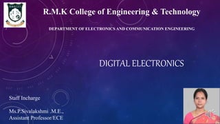 DIGITAL ELECTRONICS
Staff Incharge
Ms.P.Sivalakshmi .M.E.,
Assistant Professor/ECE
R.M.K College of Engineering & Technology
DEPARTMENT OF ELECTRONICS AND COMMUNICATION ENGINEERING
 